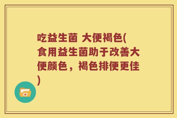 吃益生菌 大便褐色(食用益生菌助于改善大便颜色，褐色排便更佳)