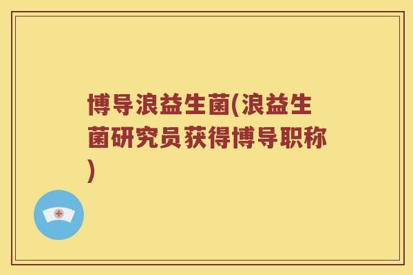 博导浪益生菌(浪益生菌研究员获得博导职称) 博导浪益生菌(浪益生菌研究员获得博导职称)