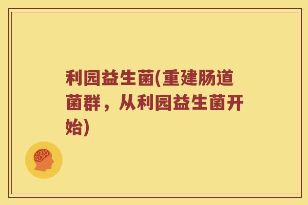 利园益生菌(重建肠道菌群,从利园益生菌开始) 利园益生菌(重建肠道菌群,从利园益生菌开始)