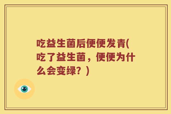 吃益生菌后便便发青(吃了益生菌,便便为什么会变绿?) 吃益生菌后便便发青(吃了益生菌,便便为什么会变绿?)