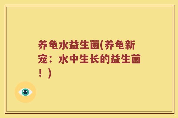 养龟水益生菌(养龟新宠：水中生长的益生菌！)