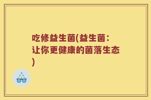 吃修益生菌(益生菌：让你更健康的菌落生态)