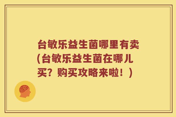 台敏乐益生菌哪里有卖(台敏乐益生菌在哪儿买？购买攻略来啦！)