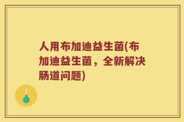人用布加迪益生菌(布加迪益生菌，全新解决肠道问题)