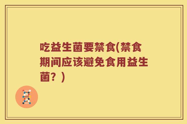 吃益生菌要禁食(禁食期间应该避免食用益生菌？)