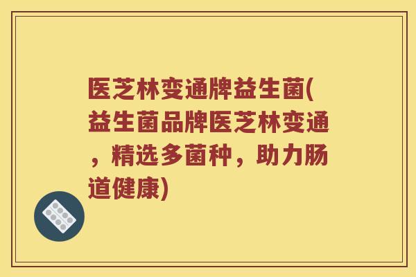 医芝林变通牌益生菌(益生菌品牌医芝林变通，精选多菌种，助力肠道健康)
