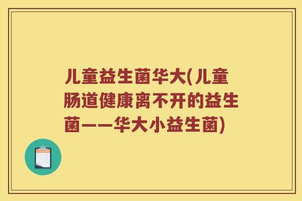 儿童益生菌华大(儿童肠道健康离不开的益生菌——华大小益生菌)