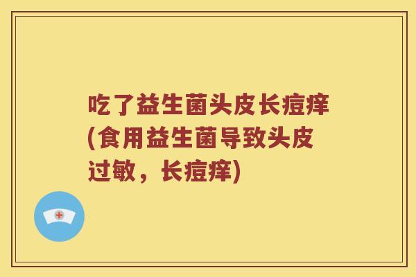 吃了益生菌头皮长痘痒(食用益生菌导致头皮过敏，长痘痒)