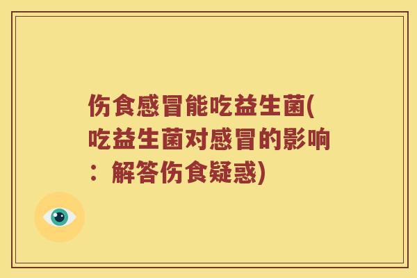 伤食感冒能吃益生菌(吃益生菌对感冒的影响：解答伤食疑惑)