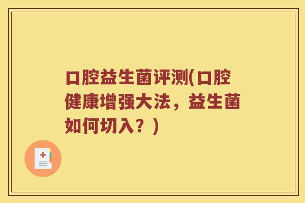 口腔益生菌评测(口腔健康增强大法，益生菌如何切入？)