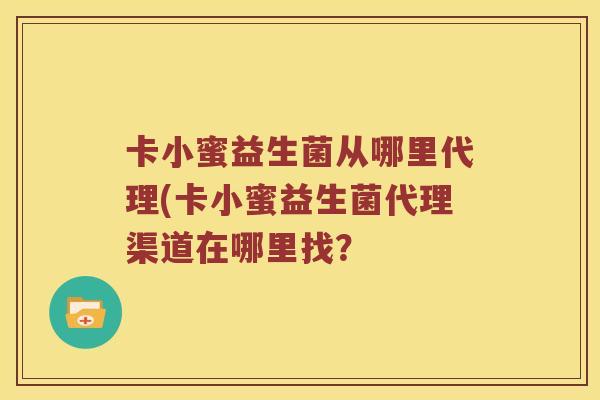 卡小蜜益生菌从哪里代理(卡小蜜益生菌代理渠道在哪里找？