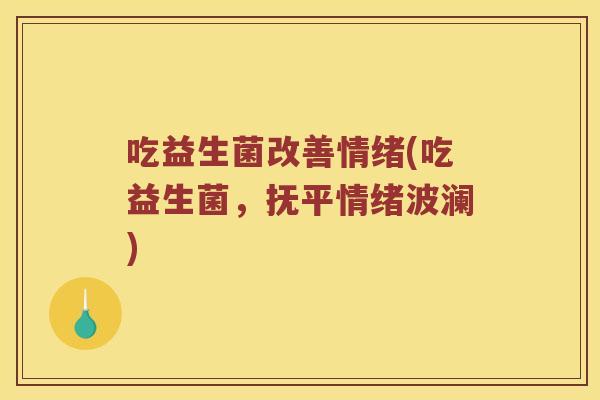 吃益生菌改善情绪(吃益生菌，抚平情绪波澜)