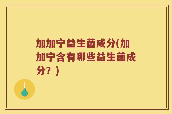 加加宁益生菌成分(加加宁含有哪些益生菌成分？)