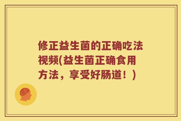 修正益生菌的正确吃法视频(益生菌正确食用方法，享受好肠道！)