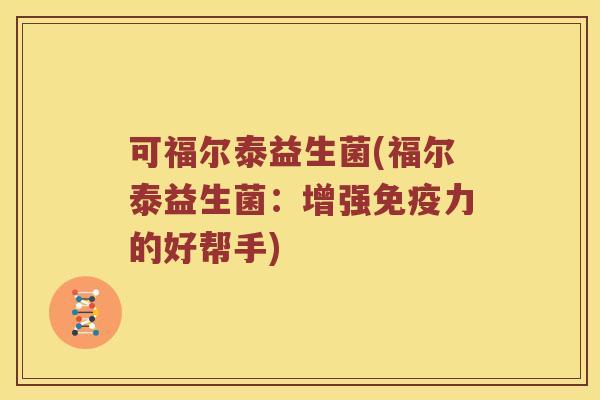 可福尔泰益生菌(福尔泰益生菌:增强力的好帮手) 可福尔泰益生菌(福尔泰益生菌:增强力的好帮手)