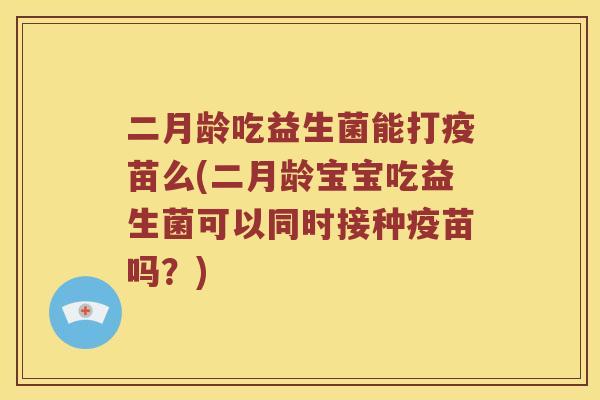 二月龄吃益生菌能打疫苗么(二月龄宝宝吃益生菌可以同时接种疫苗吗？)