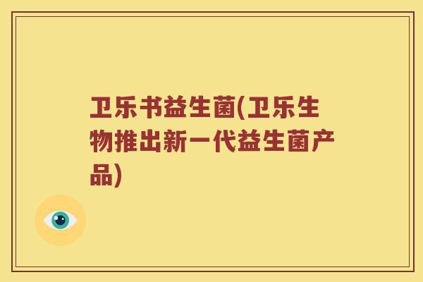 卫乐书益生菌(卫乐生物推出新一代益生菌产品)