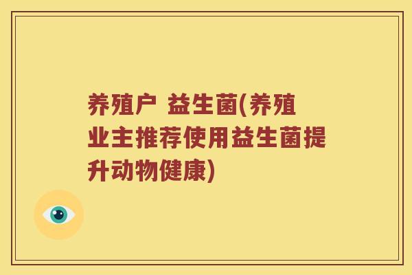 养殖户 益生菌(养殖业主推荐使用益生菌提升动物健康) 养殖户 益生菌(养殖业主推荐使用益生菌提升动物健康)