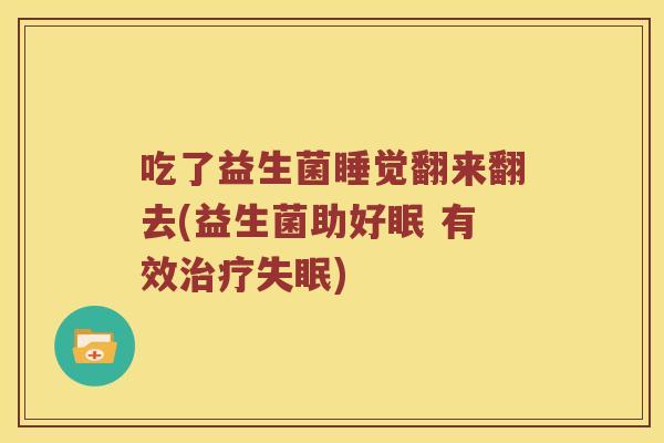 吃了益生菌睡觉翻来翻去(益生菌助好眠 有效) 吃了益生菌睡觉翻来翻去(益生菌助好眠 有效)