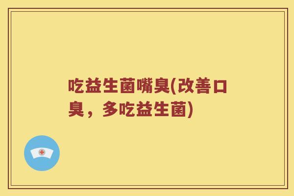 吃益生菌嘴臭(改善口臭，多吃益生菌)