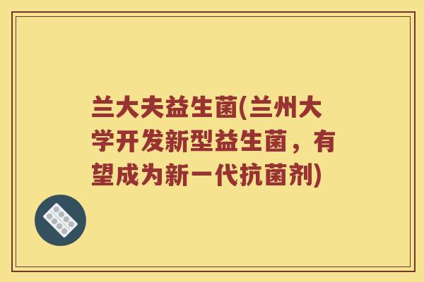 兰大夫益生菌(兰州大学开发新型益生菌，有望成为新一代抗菌剂)