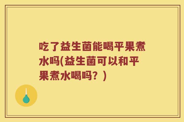 吃了益生菌能喝平果煮水吗(益生菌可以和平果煮水喝吗？)