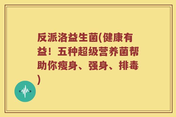 反派洛益生菌(健康有益！五种超级营养菌帮助你瘦身、强身、排毒)