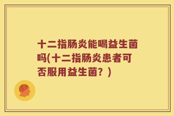 十二指能喝益生菌吗(十二指患者可否服用益生菌?) 十二指能喝益生菌吗(十二指患者可否服用益生菌?)