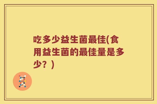 吃多少益生菌佳(食用益生菌的佳量是多少？)