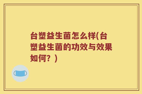 台塑益生菌怎么样(台塑益生菌的功效与效果如何?) 台塑益生菌怎么样(台塑益生菌的功效与效果如何?)