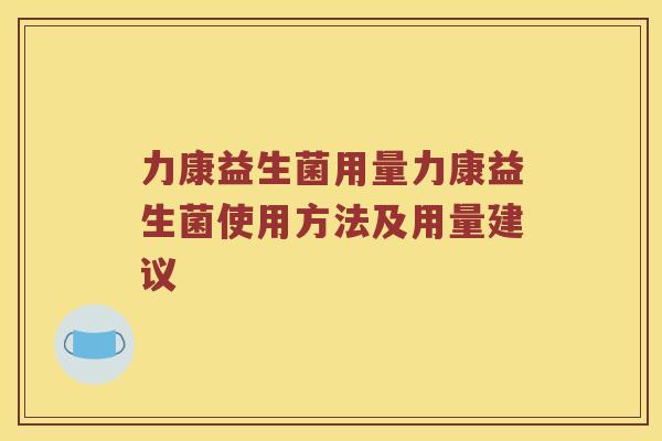 力康益生菌用量力康益生菌使用方法及用量建议