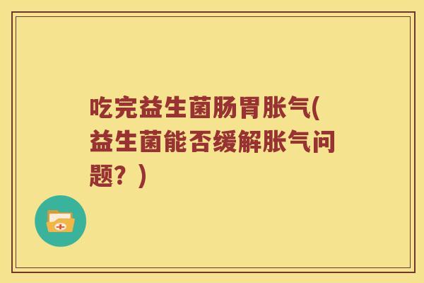 吃完益生菌肠胃(益生菌能否缓解问题?) 吃完益生菌肠胃(益生菌能否缓解问题?)