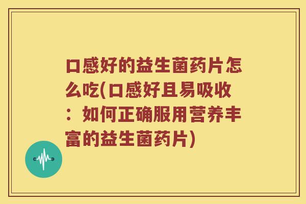 口感好的益生菌药片怎么吃(口感好且易吸收：如何正确服用营养丰富的益生菌药片)