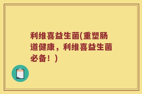 利维喜益生菌(重塑肠道健康，利维喜益生菌必备！)