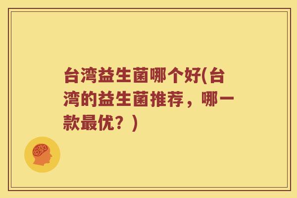 台湾益生菌哪个好(台湾的益生菌推荐，哪一款最优？)