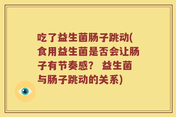 吃了益生菌肠子跳动(食用益生菌是否会让肠子有节奏感? 益生菌与肠子跳动的关系) 吃了益生菌肠子跳动(食用益生菌是否会让肠子有节奏感? 益生菌与肠子跳动的关系)
