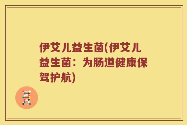 伊艾儿益生菌(伊艾儿益生菌：为肠道健康保驾护航)