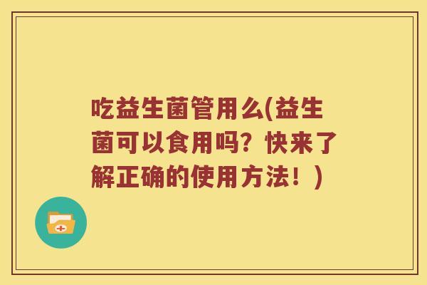 吃益生菌管用么(益生菌可以食用吗？快来了解正确的使用方法！)
