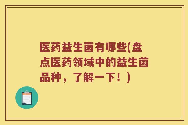 医药益生菌有哪些(盘点医药领域中的益生菌品种,了解一下!) 医药益生菌有哪些(盘点医药领域中的益生菌品种,了解一下!)
