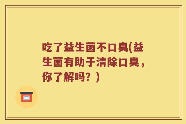 吃了益生菌不口臭(益生菌有助于清除口臭，你了解吗？)