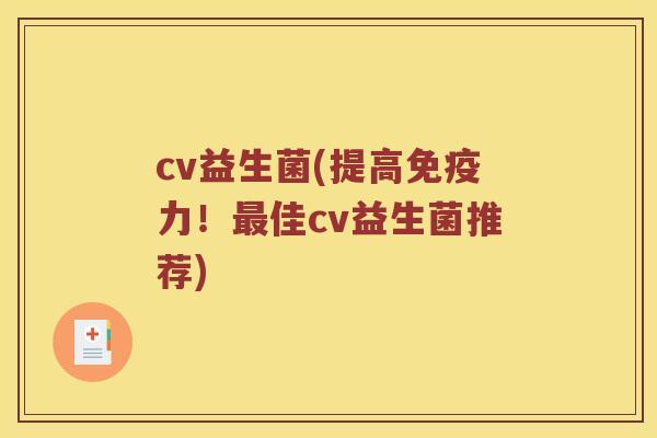 cv益生菌(提高免疫力！最佳cv益生菌推荐)