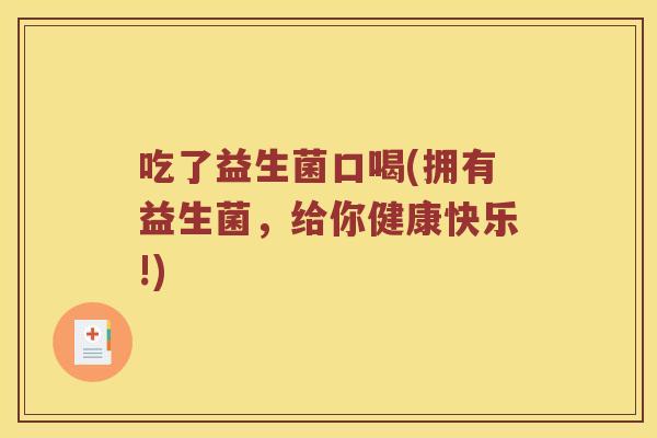 吃了益生菌口喝(拥有益生菌，给你健康快乐!)