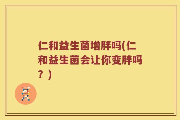 仁和益生菌增胖吗(仁和益生菌会让你变胖吗？)
