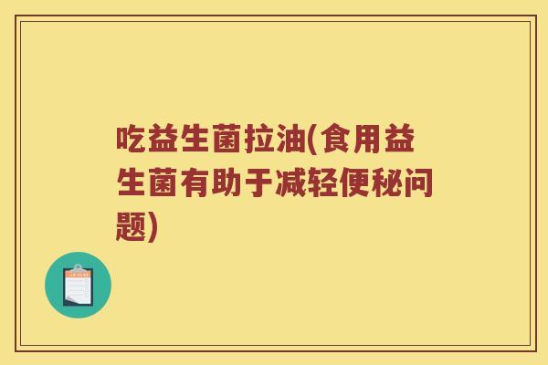 吃益生菌拉油(食用益生菌有助于减轻便秘问题)