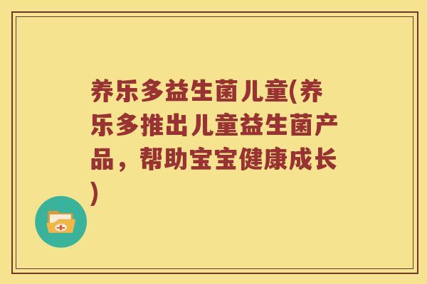 养乐多益生菌儿童(养乐多推出儿童益生菌产品，帮助宝宝健康成长)