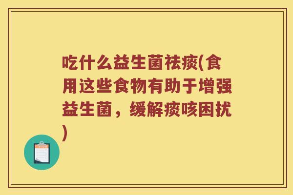 吃什么益生菌(食用这些食物有助于增强益生菌,缓解痰咳困扰) 吃什么益生菌(食用这些食物有助于增强益生菌,缓解痰咳困扰)