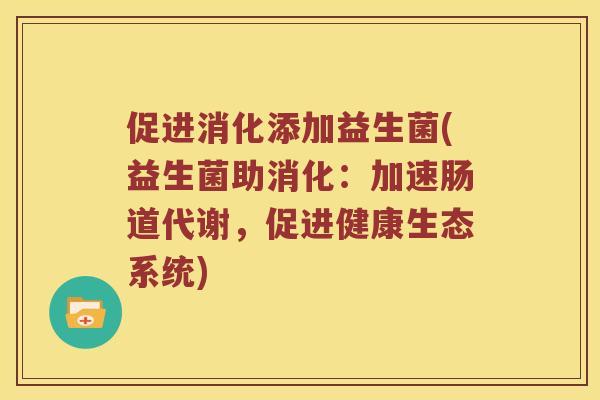促进消化添加益生菌(益生菌助消化：加速肠道代谢，促进健康生态系统)