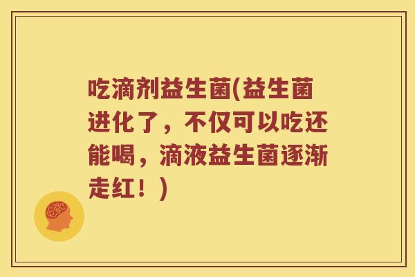 吃滴剂益生菌(益生菌进化了，不仅可以吃还能喝，滴液益生菌逐渐走红！)