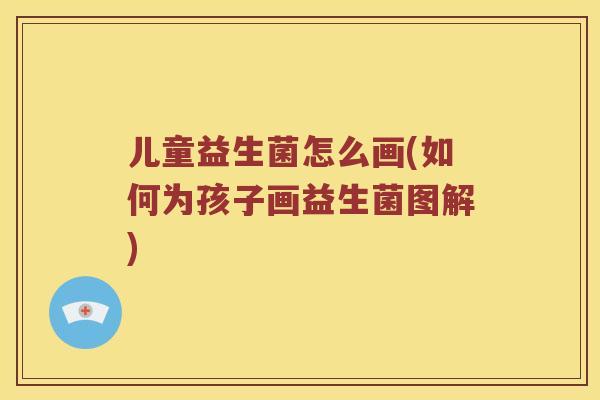 儿童益生菌怎么画(如何为孩子画益生菌图解) 儿童益生菌怎么画(如何为孩子画益生菌图解)