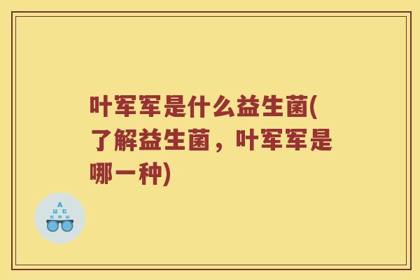 叶军军是什么益生菌(了解益生菌，叶军军是哪一种)